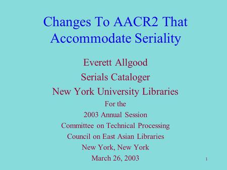1 Changes To AACR2 That Accommodate Seriality Everett Allgood Serials Cataloger New York University Libraries For the 2003 Annual Session Committee on.