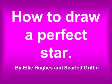 How to draw a perfect star. By Ellie Hughes and Scarlett Griffin.