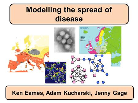 Modelling the spread of disease Ken Eames, Adam Kucharski, Jenny Gage.