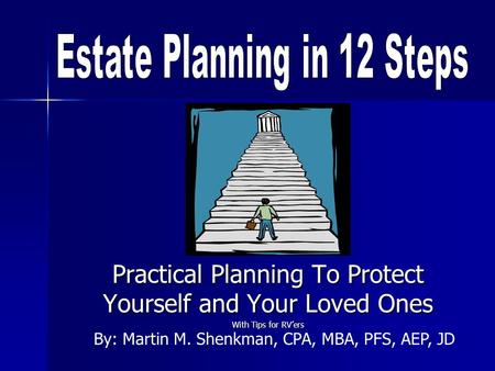 Practical Planning To Protect Yourself and Your Loved Ones With Tips for RVers By: Martin M. Shenkman, CPA, MBA, PFS, AEP, JD.