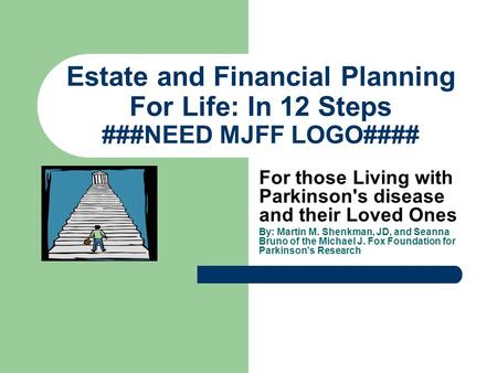 Estate and Financial Planning For Life: In 12 Steps ###NEED MJFF LOGO#### For those Living with Parkinson's disease and their Loved Ones By: Martin M.