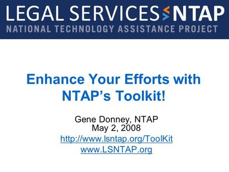 Legal Services NTAP  Enhance Your Efforts with NTAPs Toolkit! Gene Donney, NTAP May 2, 2008