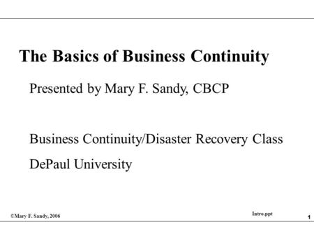 1 The Basics of Business Continuity Presented by Mary F. Sandy, CBCP Business Continuity/Disaster Recovery Class DePaul University ©Mary F. Sandy, 2006.