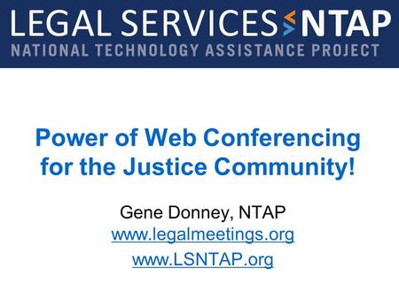 Legal Services NTAP www.lsntap.org Power of Web Conferencing for the Justice Community! Gene Donney, NTAP www.legalmeetings.org www.legalmeetings.org www.LSNTAP.org.
