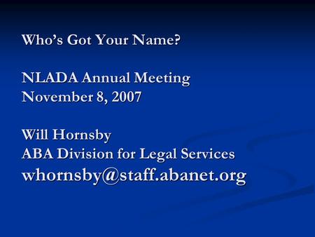 Whos Got Your Name? NLADA Annual Meeting November 8, 2007 Will Hornsby ABA Division for Legal Services