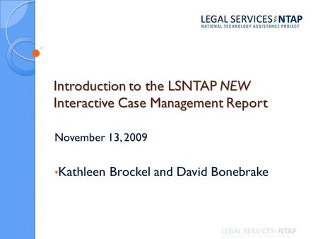 Introduction to the LSNTAP NEW Interactive Case Management Report November 13, 2009 Kathleen Brockel and David Bonebrake.