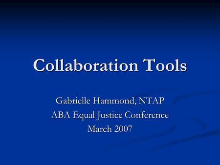 Collaboration Tools Gabrielle Hammond, NTAP ABA Equal Justice Conference March 2007.