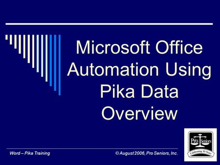 Word – Pika Training © August 2006, Pro Seniors, Inc. Microsoft Office Automation Using Pika Data Overview.