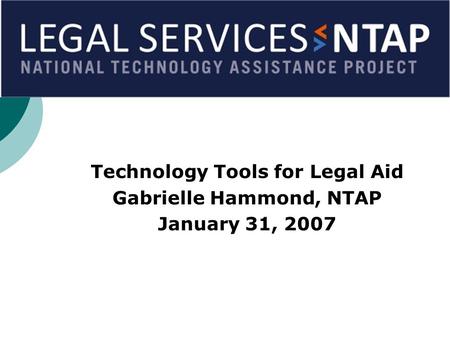 Technology Tools for Legal Aid Gabrielle Hammond, NTAP January 31, 2007.