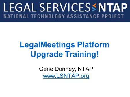 Legal Services NTAP www.lsntap.org LegalMeetings Platform Upgrade Training! Gene Donney, NTAP www.LSNTAP.org www.LSNTAP.org.
