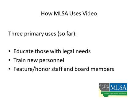 How MLSA Uses Video Three primary uses (so far): Educate those with legal needs Train new personnel Feature/honor staff and board members.