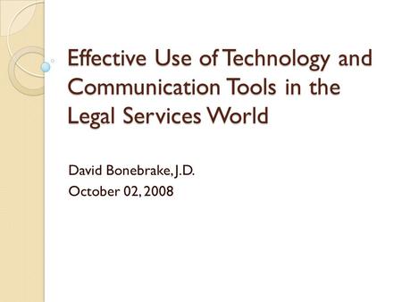 Effective Use of Technology and Communication Tools in the Legal Services World David Bonebrake, J.D. October 02, 2008.