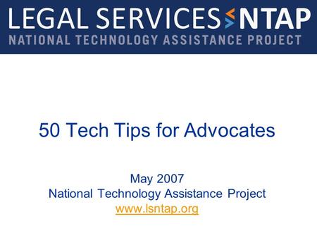 50 Tech Tips for Advocates May 2007 National Technology Assistance Project www.lsntap.org www.lsntap.org.