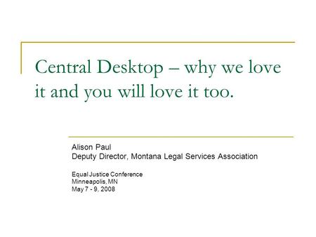 Central Desktop – why we love it and you will love it too. Alison Paul Deputy Director, Montana Legal Services Association Equal Justice Conference Minneapolis,