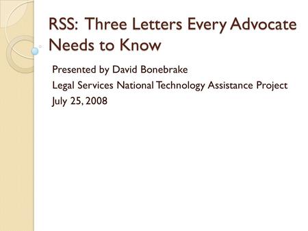 RSS: Three Letters Every Advocate Needs to Know Presented by David Bonebrake Legal Services National Technology Assistance Project July 25, 2008.