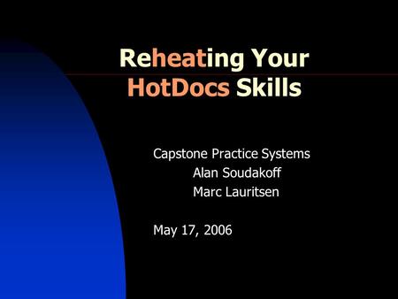 Reheating Your HotDocs Skills Capstone Practice Systems Alan Soudakoff Marc Lauritsen May 17, 2006.