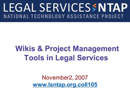 Wikis & Project Management Tools in Legal Services November2, 2007 www.lsntap.org.coll105.