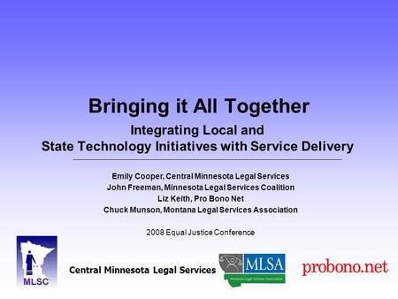 Bringing it All Together Integrating Local and State Technology Initiatives with Service Delivery Emily Cooper, Central Minnesota Legal Services John Freeman,