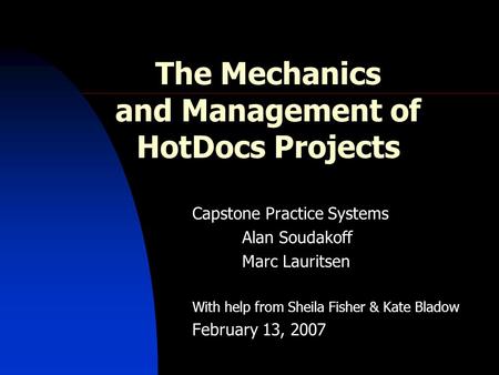 The Mechanics and Management of HotDocs Projects Capstone Practice Systems Alan Soudakoff Marc Lauritsen With help from Sheila Fisher & Kate Bladow February.