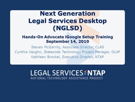 Next Generation Legal Services Desktop (NGLSD) Hands-On Advocate iGoogle Setup Training September 14, 2010 Steven McGarrity, Associate Director, CLAS Cynthia.