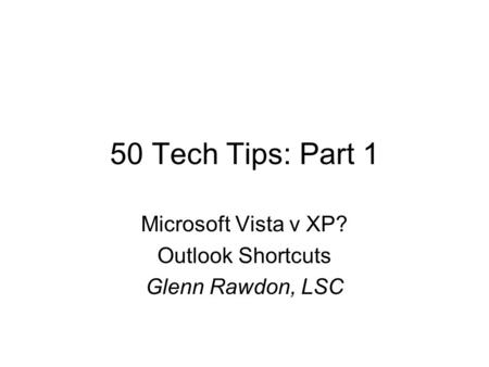 50 Tech Tips: Part 1 Microsoft Vista v XP? Outlook Shortcuts Glenn Rawdon, LSC.