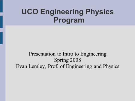 UCO Engineering Physics Program Presentation to Intro to Engineering Spring 2008 Evan Lemley, Prof. of Engineering and Physics.