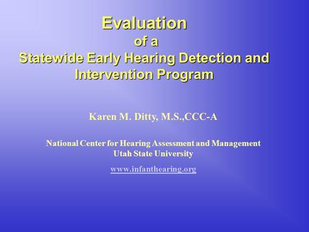 Evaluation of a of a Statewide Early Hearing Detection and Intervention Program Karen M. Ditty, M.S.,CCC-A National Center for Hearing Assessment and Management.
