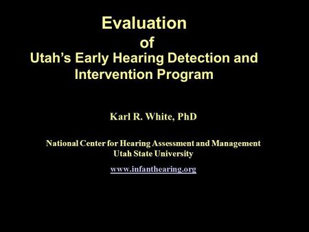 Evaluation Utahs Early Hearing Detection and Intervention Program of Karl R. White, PhD National Center for Hearing Assessment and Management Utah State.