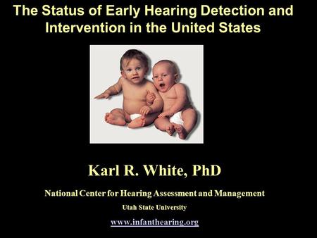 The Status of Early Hearing Detection and Intervention in the United States Karl R. White, PhD National Center for Hearing Assessment and Management Utah.