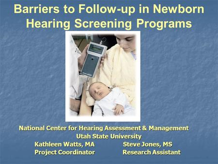 Barriers to Follow-up in Newborn Hearing Screening Programs National Center for Hearing Assessment & Management National Center for Hearing Assessment.