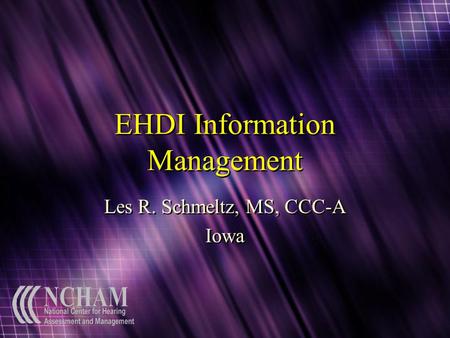 EHDI Information Management Les R. Schmeltz, MS, CCC-A Iowa Les R. Schmeltz, MS, CCC-A Iowa.