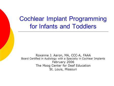 Cochlear Implant Programming for Infants and Toddlers Roxanne J. Aaron, MA, CCC-A, FAAA Board Certified in Audiology with a Specialty in Cochlear Implants.