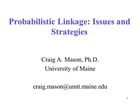 1 Probabilistic Linkage: Issues and Strategies Craig A. Mason, Ph.D. University of Maine