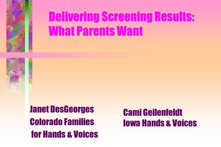 Delivering Screening Results: What Parents Want Janet DesGeorges Colorado Families for Hands & Voices Cami Geilenfeldt Iowa Hands & Voices.