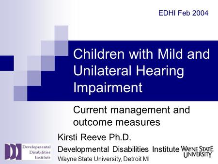 Children with Mild and Unilateral Hearing Impairment Current management and outcome measures Kirsti Reeve Ph.D. Developmental Disabilities Institute Wayne.