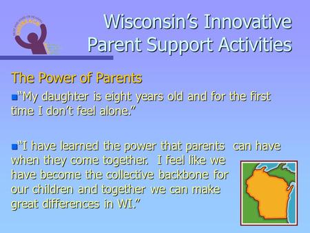 Wisconsins Innovative Parent Support Activities The Power of Parents n My daughter is eight years old and for the first time I dont feel alone. n I have.