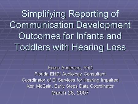 Simplifying Reporting of Communication Development Outcomes for Infants and Toddlers with Hearing Loss Karen Anderson, PhD Florida EHDI Audiology Consultant.