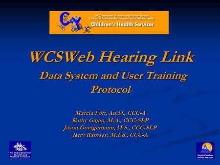 WCSWeb Hearing Link Data System and User Training Protocol Marcia Fort, Au.D., CCC-A Kathy Gajan, M.A., CCC-SLP Jason Guetgemann, M.S., CCC-SLP Jerry Ramsey,