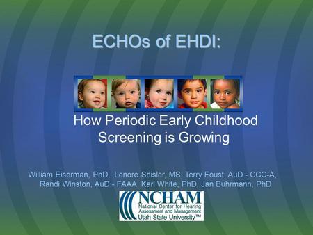 ECHOs of EHDI: ECHOs of EHDI: How Periodic Early Childhood Screening is Growing William Eiserman, PhD, Lenore Shisler, MS, Terry Foust, AuD - CCC-A, Randi.