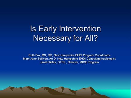Is Early Intervention Necessary for All? Ruth Fox, RN, MS, New Hampshire EHDI Program Coordinator Mary Jane Sullivan, Au D, New Hampshire EHDI Consulting.