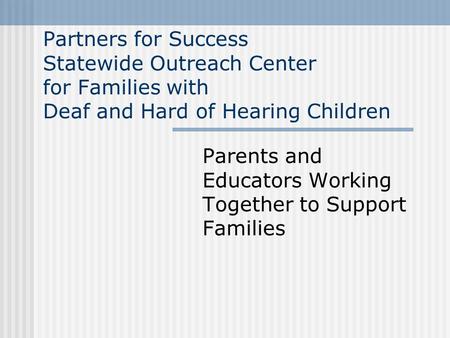 Partners for Success Statewide Outreach Center for Families with Deaf and Hard of Hearing Children Parents and Educators Working Together to Support Families.