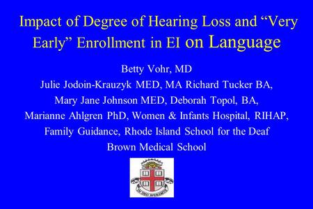 Impact of Degree of Hearing Loss and Very Early Enrollment in EI on Language Betty Vohr, MD Julie Jodoin-Krauzyk MED, MA Richard Tucker BA, Mary Jane Johnson.