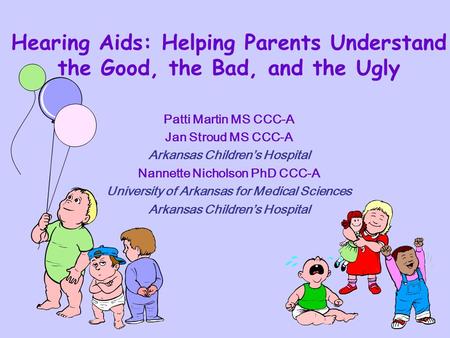 Hearing Aids: Helping Parents Understand the Good, the Bad, and the Ugly Patti Martin MS CCC-A Jan Stroud MS CCC-A Arkansas Childrens Hospital Nannette.