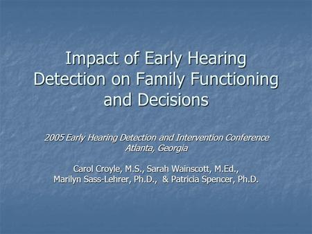 Impact of Early Hearing Detection on Family Functioning and Decisions 2005 Early Hearing Detection and Intervention Conference Atlanta, Georgia Carol Croyle,