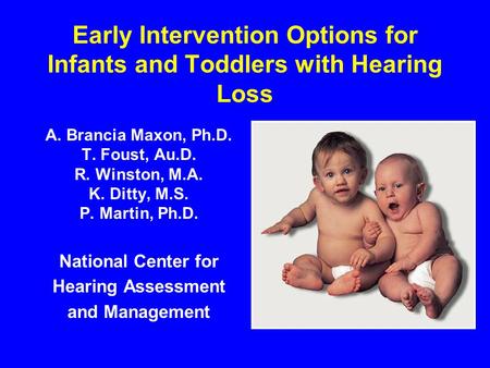 Early Intervention Options for Infants and Toddlers with Hearing Loss A. Brancia Maxon, Ph.D. T. Foust, Au.D. R. Winston, M.A. K. Ditty, M.S. P. Martin,