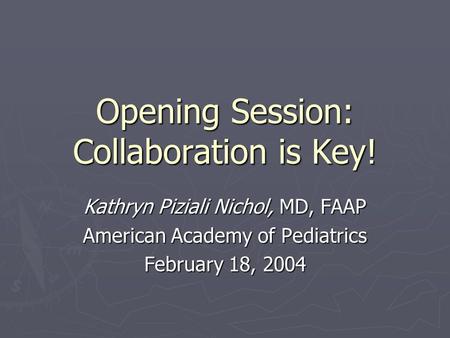 Opening Session: Collaboration is Key! Kathryn Piziali Nichol, MD, FAAP American Academy of Pediatrics February 18, 2004.