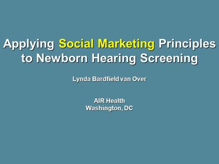 Applying Social Marketing Principles to Newborn Hearing Screening Lynda Bardfield van Over AIR Health Washington, DC.