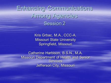 Enhancing Communications Among Agencies Session 2 Kris Grbac, M.A., CCC-A. Missouri State University Springfield, Missouri Catherine Harbison, B.S.N.,