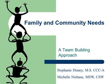 Family and Community Needs A Team Building Approach Stephanie Disney, M.S. CCC-A Michelle Niehaus, MSW, CSW.