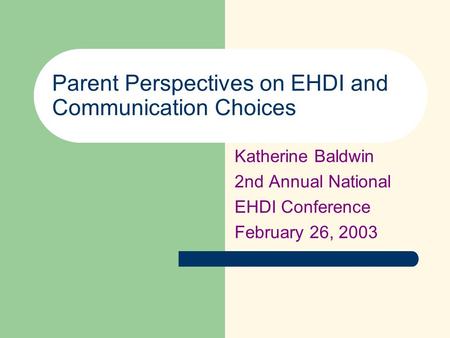 Parent Perspectives on EHDI and Communication Choices Katherine Baldwin 2nd Annual National EHDI Conference February 26, 2003.